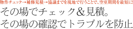 その場でチェック＆見積。立会見積だからトラブルが少なく、円満退去を実現。
