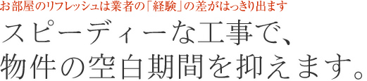 スピーディーな工事で、物件の空白期間を抑えます。