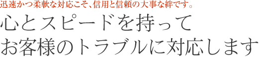 心とスピードを持ってお客様のトラブルに対応します