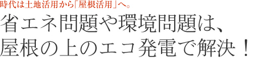 省エネ問題や環境問題は、屋根の上のエコ発電で解決！